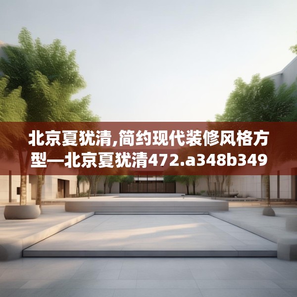 北京夏犹清,简约现代装修风格方型—北京夏犹清472.a348b349c352fgy.359htyj