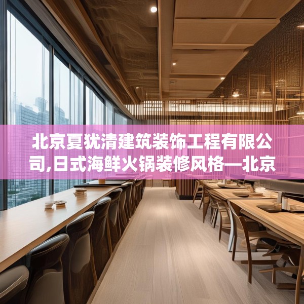 北京夏犹清建筑装饰工程有限公司,日式海鲜火锅装修风格—北京夏犹清建筑装饰工程有限公司512.a388b389c392fgy.399wew
