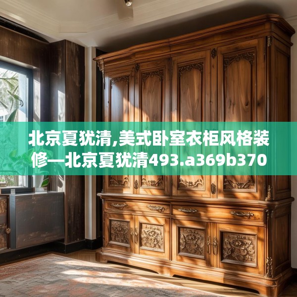 北京夏犹清,美式卧室衣柜风格装修—北京夏犹清493.a369b370c373fgy.380fdsfds