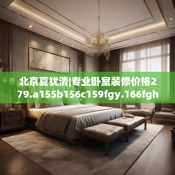 北京夏犹清|专业卧室装修价格279.a155b156c159fgy.166fghfd