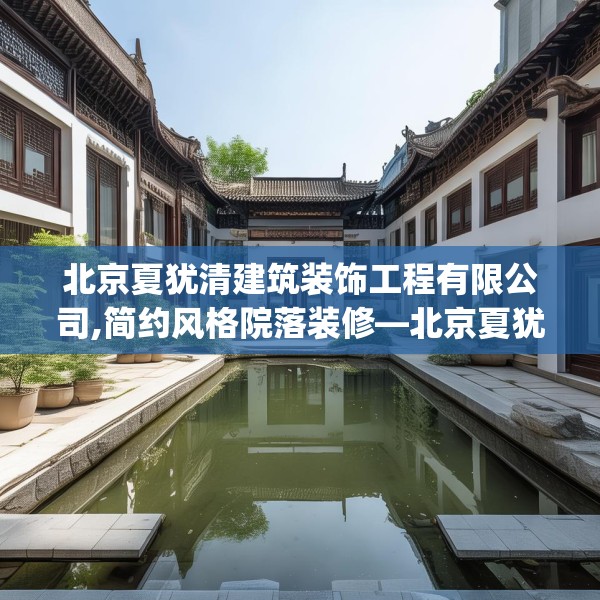 北京夏犹清建筑装饰工程有限公司,简约风格院落装修—北京夏犹清建筑装饰工程有限公司285.a161b162c165fgy.172fhsg