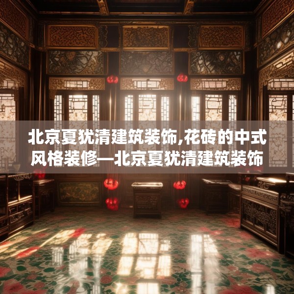 北京夏犹清建筑装饰,花砖的中式风格装修—北京夏犹清建筑装饰556.a432b433c436fgy.443dewqe