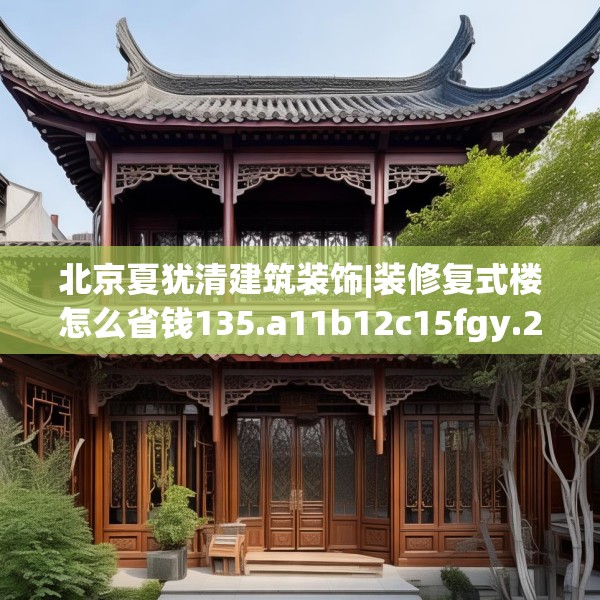 北京夏犹清建筑装饰|装修复式楼怎么省钱135.a11b12c15fgy.22fghfd