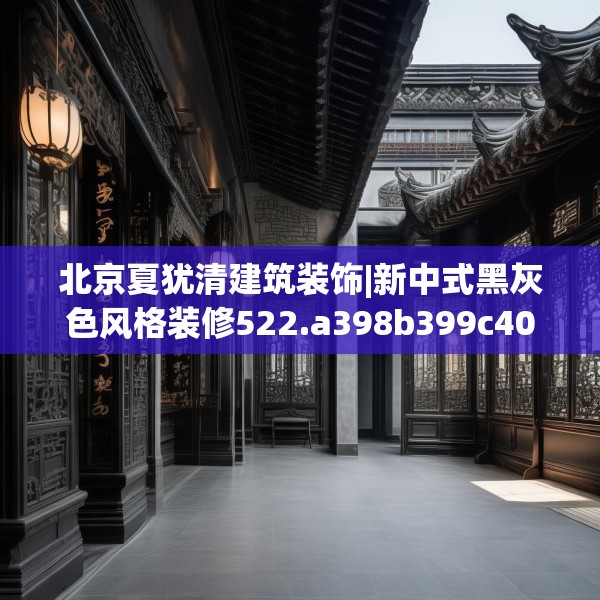 北京夏犹清建筑装饰|新中式黑灰色风格装修522.a398b399c402fgy.409nbn