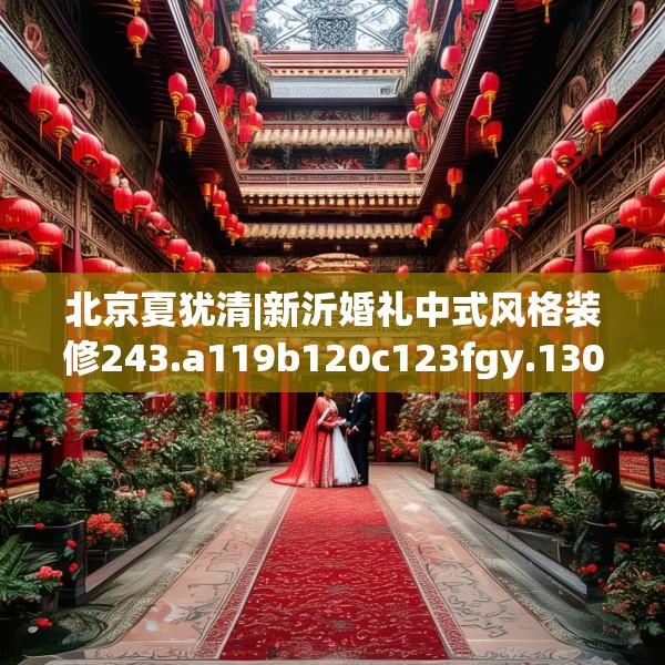 北京夏犹清|新沂婚礼中式风格装修243.a119b120c123fgy.130fghfd