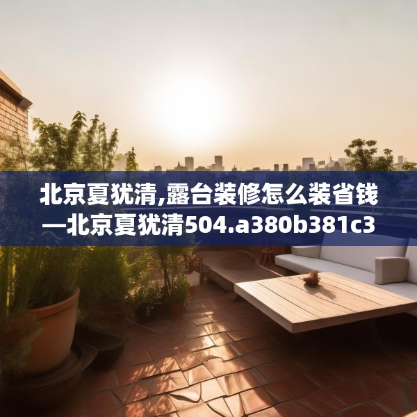 北京夏犹清,露台装修怎么装省钱—北京夏犹清504.a380b381c384fgy.391nbn