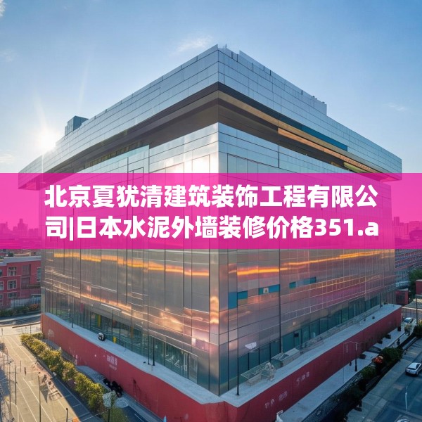 北京夏犹清建筑装饰工程有限公司|日本水泥外墙装修价格351.a227b228c231fgy.238fghfd
