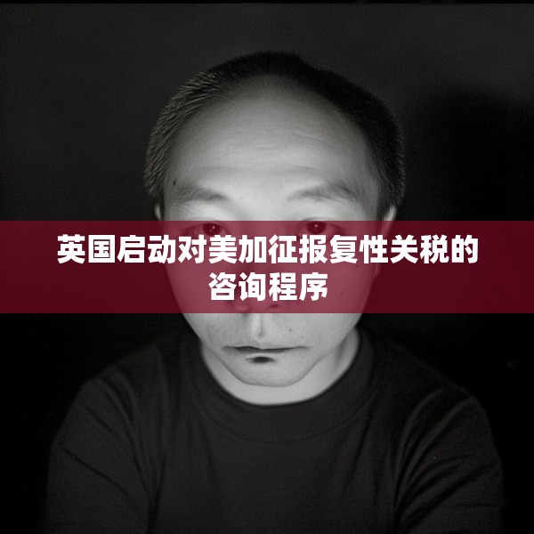 英国启动对美加征报复性关税的咨询程序