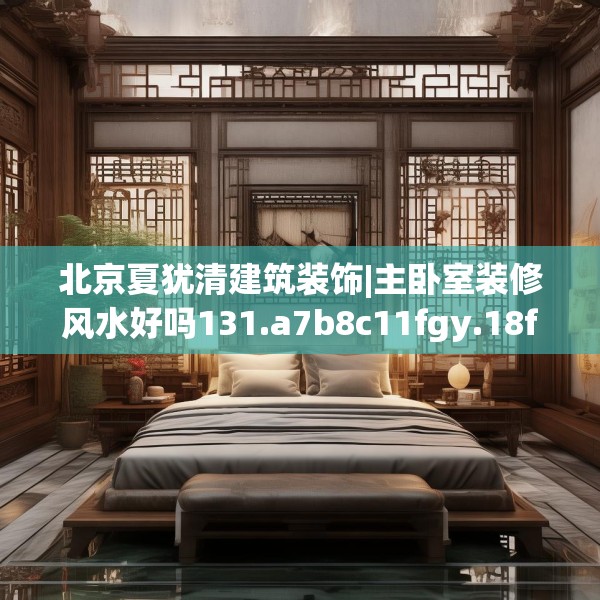 北京夏犹清建筑装饰|主卧室装修风水好吗131.a7b8c11fgy.18fds