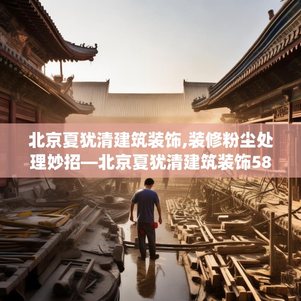 北京夏犹清建筑装饰,装修粉尘处理妙招—北京夏犹清建筑装饰589.a465b466c469fgy.476poiy