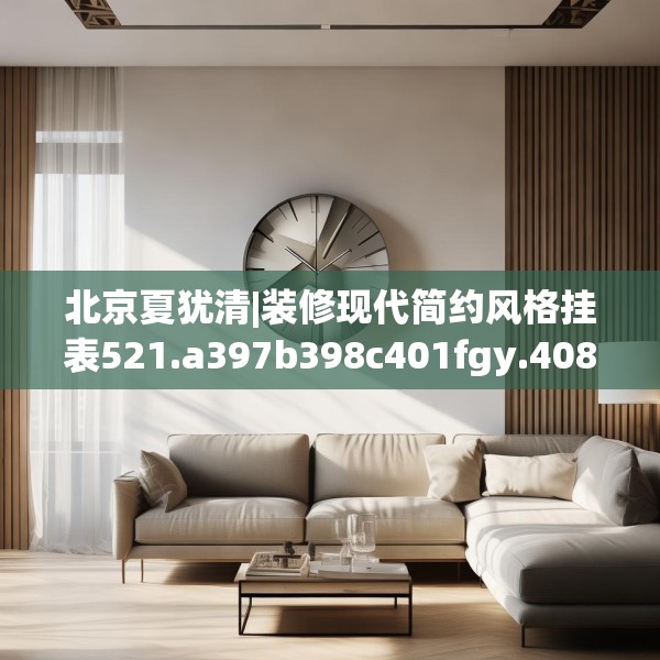 北京夏犹清|装修现代简约风格挂表521.a397b398c401fgy.408bnbn
