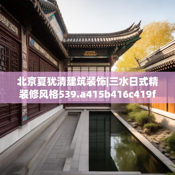 北京夏犹清建筑装饰|三水日式精装修风格539.a415b416c419fgy.426bnbn