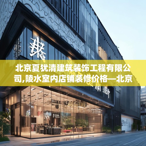北京夏犹清建筑装饰工程有限公司,陵水室内店铺装修价格—北京夏犹清建筑装饰工程有限公司479.a355b356c359fgy.366cvcx