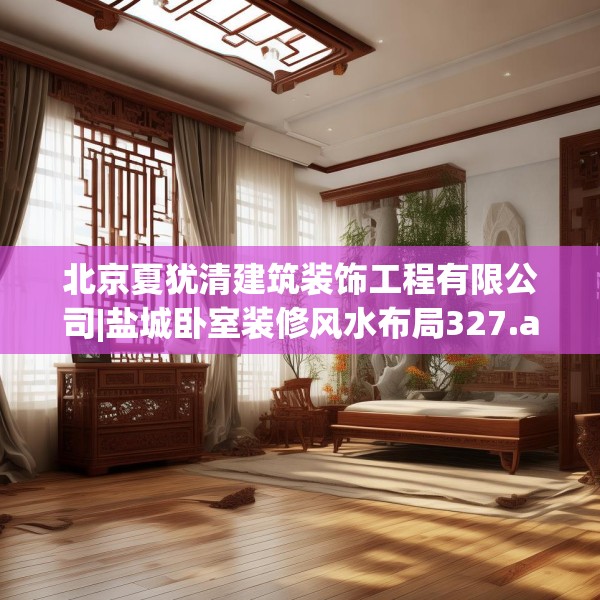 北京夏犹清建筑装饰工程有限公司|盐城卧室装修风水布局327.a203b204c207fgy.214uyk