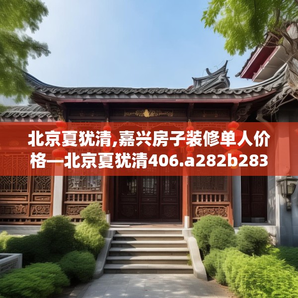 北京夏犹清,嘉兴房子装修单人价格—北京夏犹清406.a282b283c286fgy.293sdA