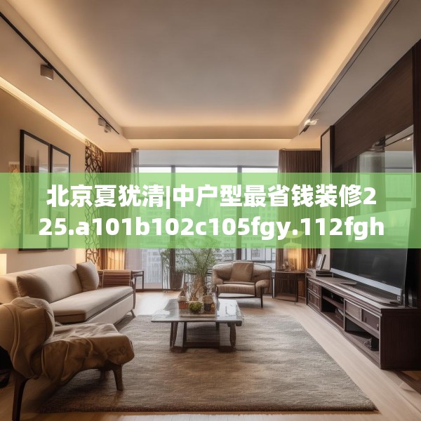 北京夏犹清|中户型最省钱装修225.a101b102c105fgy.112fghfd