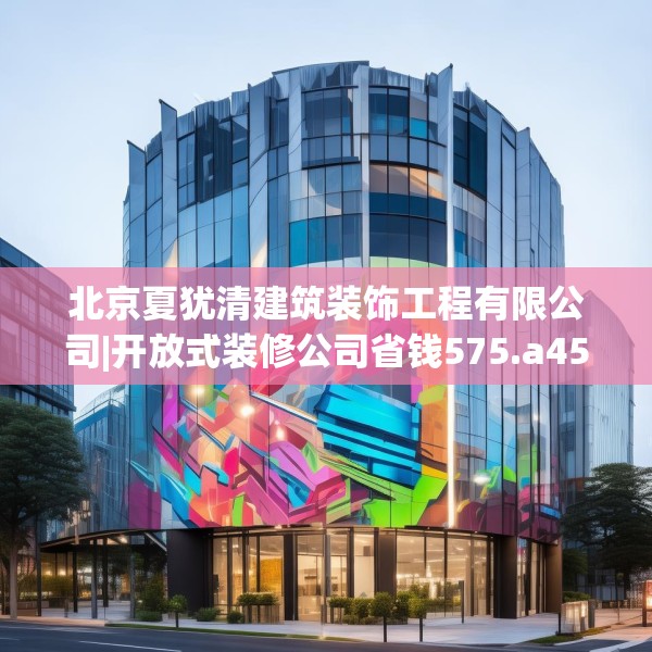 北京夏犹清建筑装饰工程有限公司|开放式装修公司省钱575.a451b452c455fgy.462bnbn