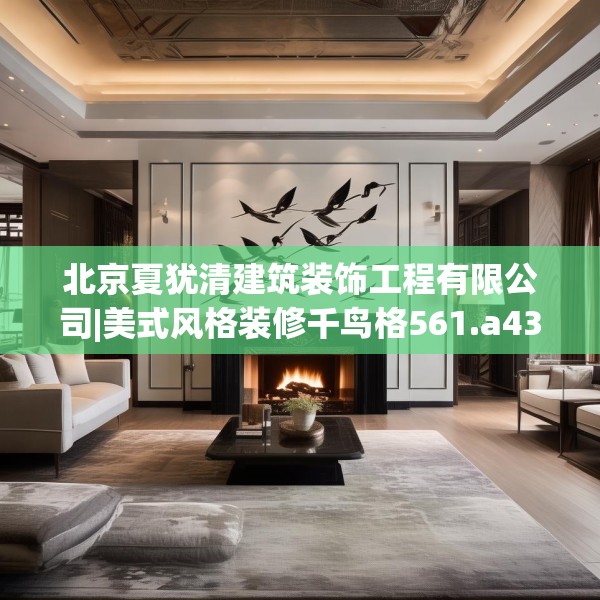 北京夏犹清建筑装饰工程有限公司|美式风格装修千鸟格561.a437b438c441fgy.448uyk