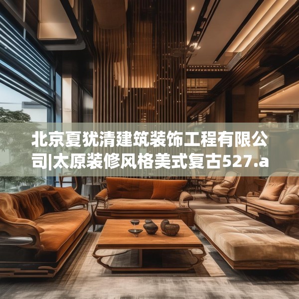 北京夏犹清建筑装饰工程有限公司|太原装修风格美式复古527.a403b404c407fgy.414fds