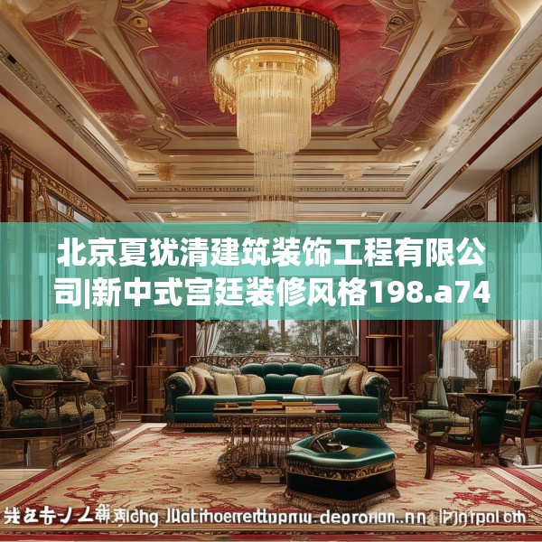 北京夏犹清建筑装饰工程有限公司|新中式宫廷装修风格198.a74b75c78fgy.85nbn