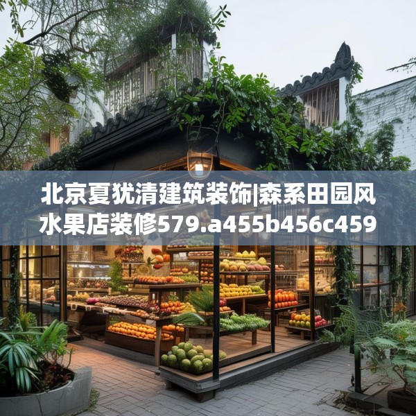北京夏犹清建筑装饰|森系田园风水果店装修579.a455b456c459fgy.466uyk