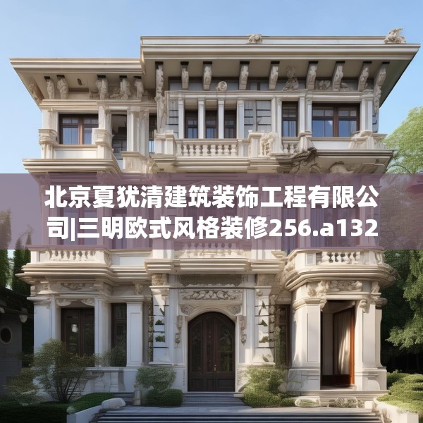 北京夏犹清建筑装饰工程有限公司|三明欧式风格装修256.a132b133c136fgy.143htyj