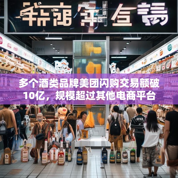 多个酒类品牌美团闪购交易额破10亿，规模超过其他电商平台