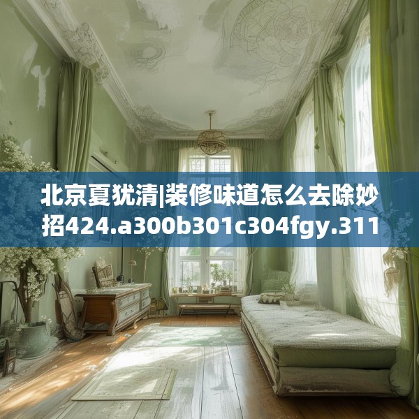 北京夏犹清|装修味道怎么去除妙招424.a300b301c304fgy.311sdA