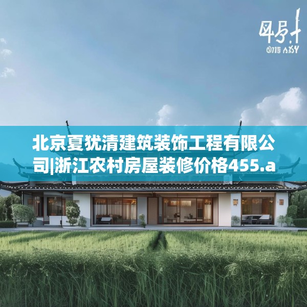 北京夏犹清建筑装饰工程有限公司|浙江农村房屋装修价格455.a331b332c335fgy.342fds