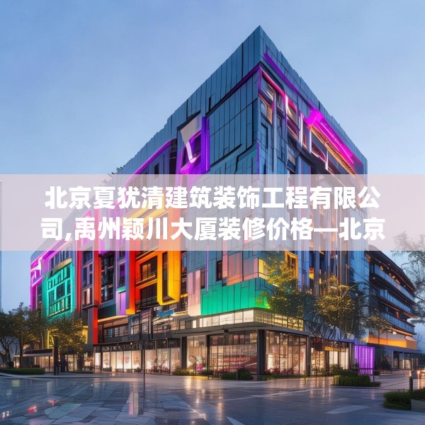 北京夏犹清建筑装饰工程有限公司,禹州颖川大厦装修价格—北京夏犹清建筑装饰工程有限公司533.a409b410c413fgy.420cvcx