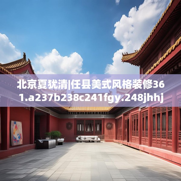 北京夏犹清|任县美式风格装修361.a237b238c241fgy.248jhhj