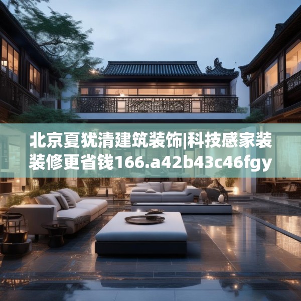 北京夏犹清建筑装饰|科技感家装装修更省钱166.a42b43c46fgy.53htyj
