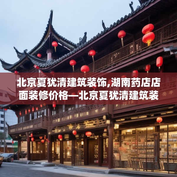 北京夏犹清建筑装饰,湖南药店店面装修价格—北京夏犹清建筑装饰334.a210b211c214fgy.221sdA