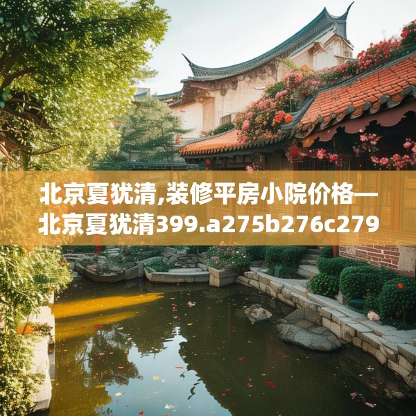 北京夏犹清,装修平房小院价格—北京夏犹清399.a275b276c279fgy.286uyk