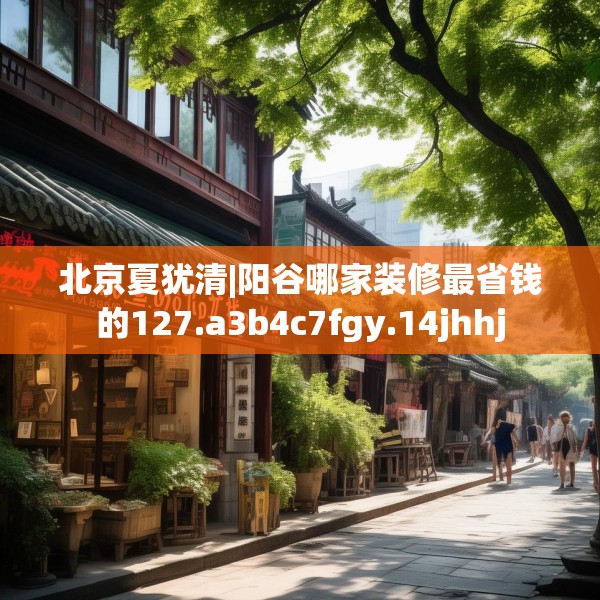 北京夏犹清|阳谷哪家装修最省钱的127.a3b4c7fgy.14jhhj