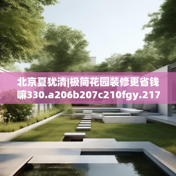 北京夏犹清|极简花园装修更省钱嘛330.a206b207c210fgy.217dsfds