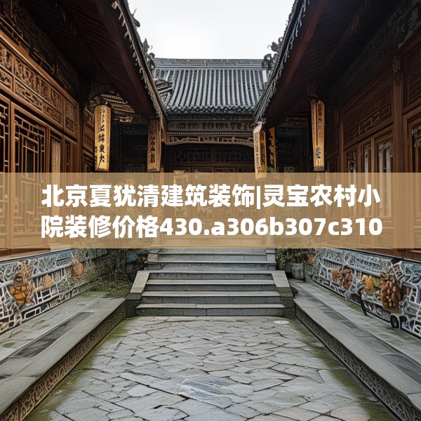 北京夏犹清建筑装饰|灵宝农村小院装修价格430.a306b307c310fgy.317dewqe