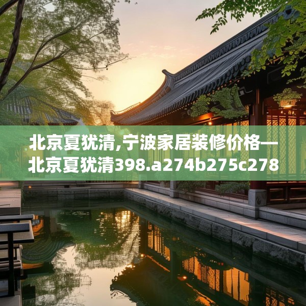 北京夏犹清,宁波家居装修价格—北京夏犹清398.a274b275c278fgy.28576669