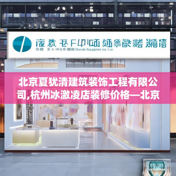 北京夏犹清建筑装饰工程有限公司,杭州冰激凌店装修价格—北京夏犹清建筑装饰工程有限公司364.a240b241c244fgy.251htyj
