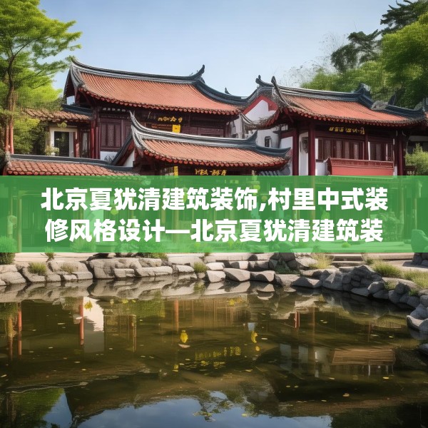 北京夏犹清建筑装饰,村里中式装修风格设计—北京夏犹清建筑装饰528.a404b405c408fgy.415dsfds
