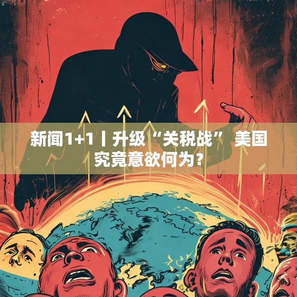 新闻1+1丨升级“关税战” 美国究竟意欲何为？