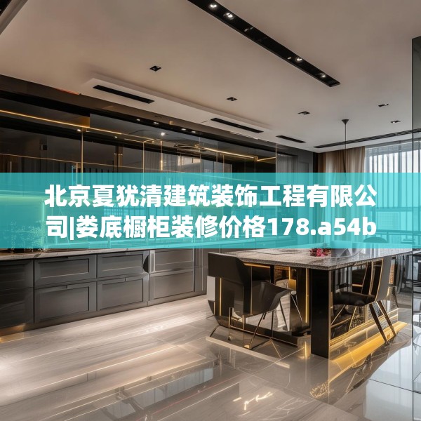 北京夏犹清建筑装饰工程有限公司|娄底橱柜装修价格178.a54b55c58fgy.65dewqe