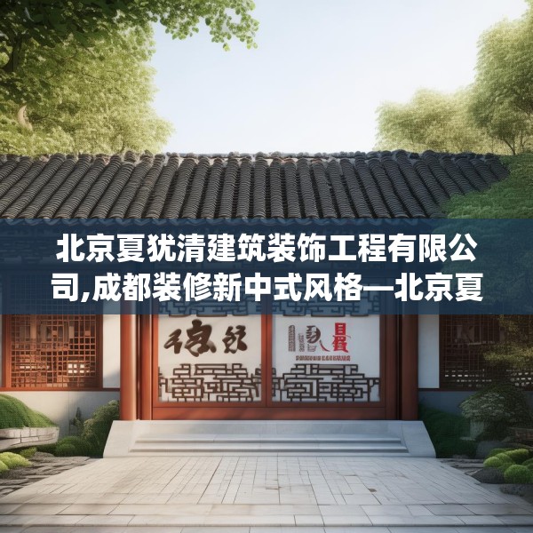 北京夏犹清建筑装饰工程有限公司,成都装修新中式风格—北京夏犹清建筑装饰工程有限公司545.a421b422c425fgy.432fds