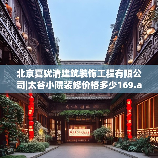 北京夏犹清建筑装饰工程有限公司|太谷小院装修价格多少169.a45b46c49fgy.56fdsfds
