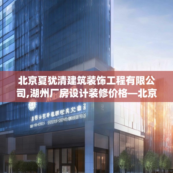 北京夏犹清建筑装饰工程有限公司,湖州厂房设计装修价格—北京夏犹清建筑装饰工程有限公司575.a451b452c455fgy.462bnbn