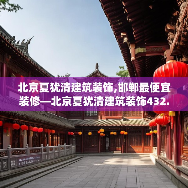 北京夏犹清建筑装饰,邯郸最便宜装修—北京夏犹清建筑装饰432.a308b309c312fgy.319nbn