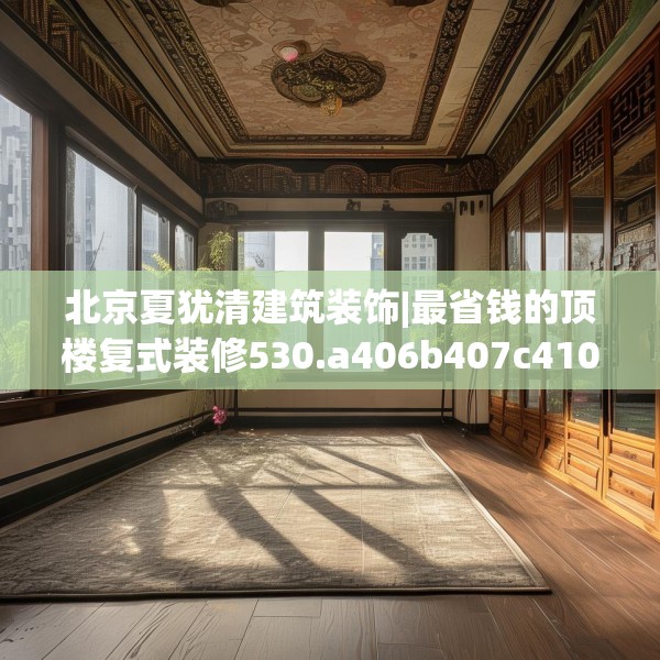北京夏犹清建筑装饰|最省钱的顶楼复式装修530.a406b407c410fgy.417wew