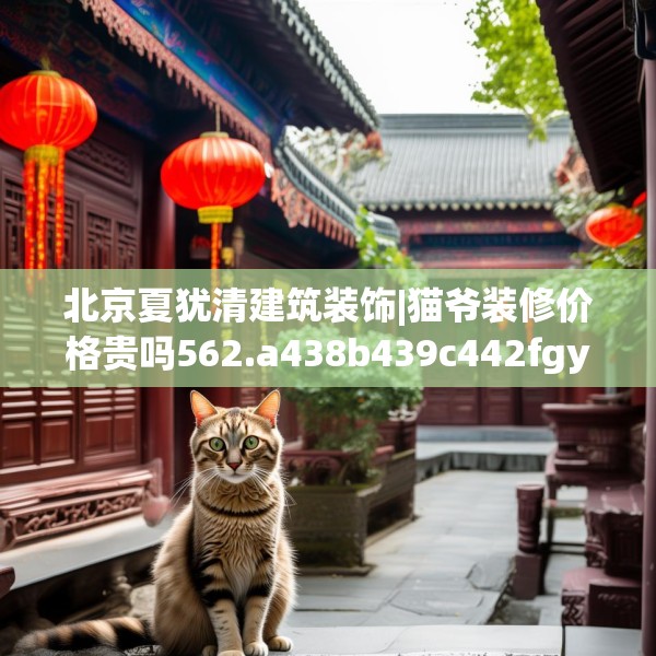 北京夏犹清建筑装饰|猫爷装修价格贵吗562.a438b439c442fgy.449htyj