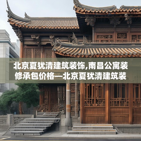 北京夏犹清建筑装饰,南昌公寓装修承包价格—北京夏犹清建筑装饰300.a176b177c180fgy.187lkjl