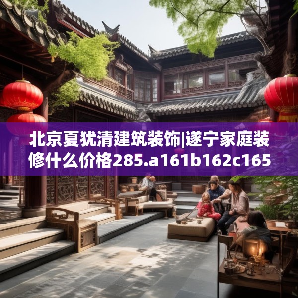 北京夏犹清建筑装饰|遂宁家庭装修什么价格285.a161b162c165fgy.172fhsg